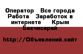 Оператор - Все города Работа » Заработок в интернете   . Крым,Бахчисарай